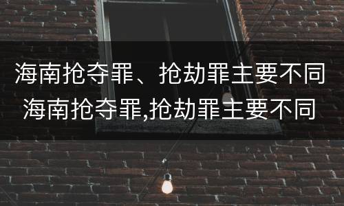海南抢夺罪、抢劫罪主要不同 海南抢夺罪,抢劫罪主要不同判刑