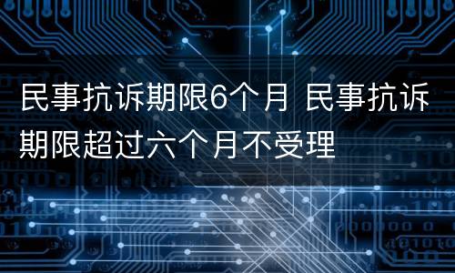 民事抗诉期限6个月 民事抗诉期限超过六个月不受理