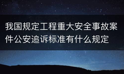 我国规定工程重大安全事故案件公安追诉标准有什么规定