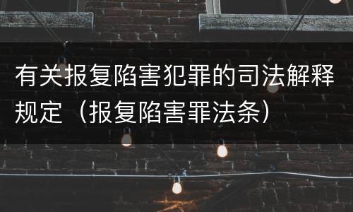 有关报复陷害犯罪的司法解释规定（报复陷害罪法条）