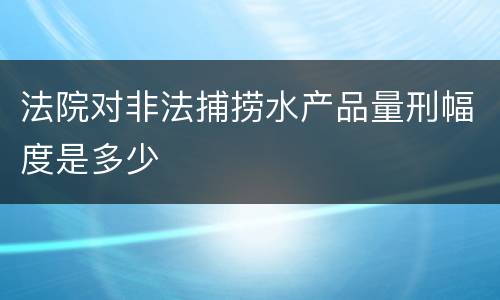 法院对非法捕捞水产品量刑幅度是多少