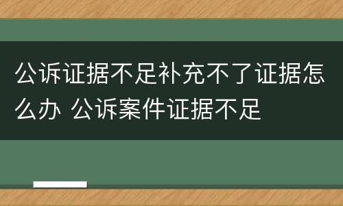 公诉证据不足补充不了证据怎么办 公诉案件证据不足