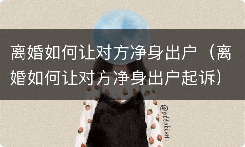 离婚如何让对方净身出户（离婚如何让对方净身出户起诉）