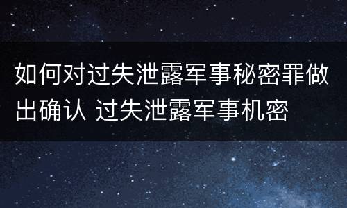 如何对过失泄露军事秘密罪做出确认 过失泄露军事机密