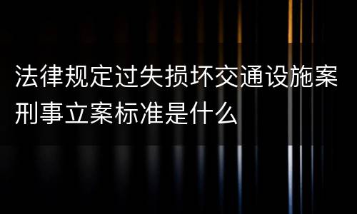 法律规定过失损坏交通设施案刑事立案标准是什么