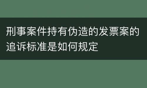 刑事案件持有伪造的发票案的追诉标准是如何规定