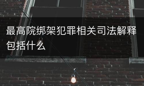最高院绑架犯罪相关司法解释包括什么