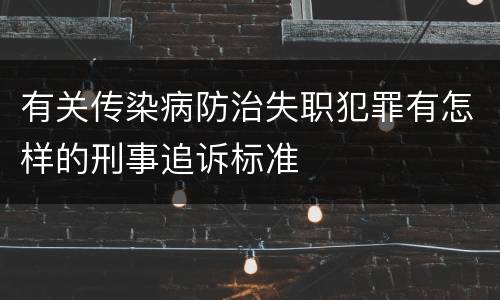 有关传染病防治失职犯罪有怎样的刑事追诉标准