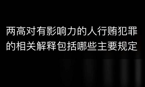 两高对有影响力的人行贿犯罪的相关解释包括哪些主要规定