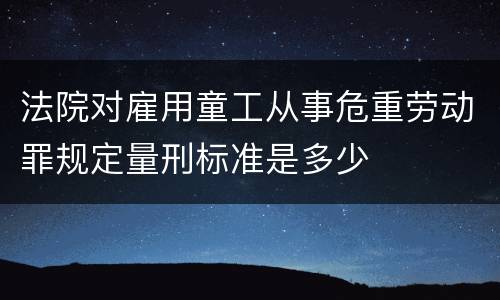 法院对雇用童工从事危重劳动罪规定量刑标准是多少
