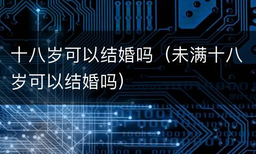 十八岁可以结婚吗（未满十八岁可以结婚吗）