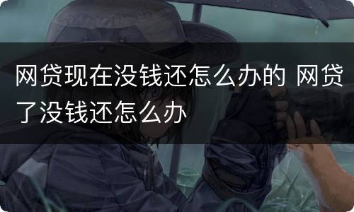 网贷现在没钱还怎么办的 网贷了没钱还怎么办