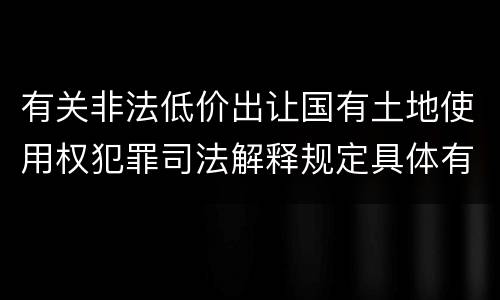 有关非法低价出让国有土地使用权犯罪司法解释规定具体有哪些