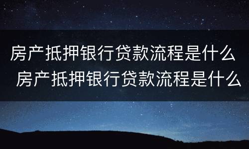 房产抵押银行贷款流程是什么 房产抵押银行贷款流程是什么样的