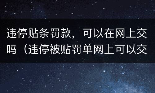 违停贴条罚款，可以在网上交吗（违停被贴罚单网上可以交吗）