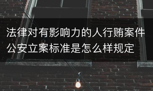 法律对有影响力的人行贿案件公安立案标准是怎么样规定