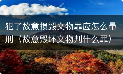 犯了故意损毁文物罪应怎么量刑（故意毁坏文物判什么罪）