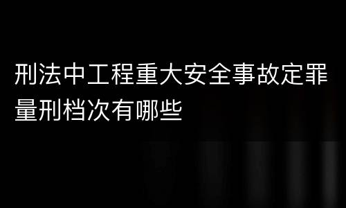 刑法中工程重大安全事故定罪量刑档次有哪些