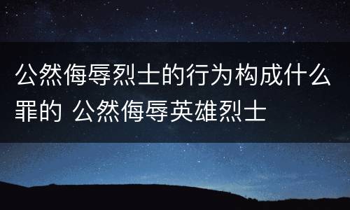 公然侮辱烈士的行为构成什么罪的 公然侮辱英雄烈士