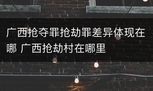 广西抢夺罪抢劫罪差异体现在哪 广西抢劫村在哪里