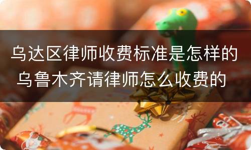 乌达区律师收费标准是怎样的 乌鲁木齐请律师怎么收费的