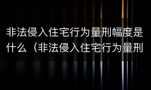非法侵入住宅行为量刑幅度是什么（非法侵入住宅行为量刑幅度是什么标准）