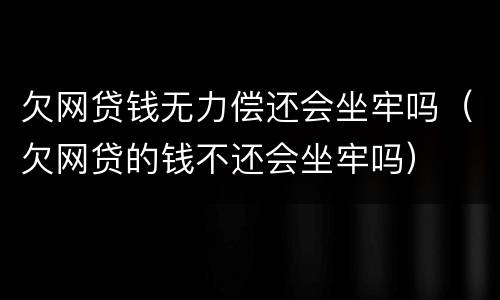 欠网贷钱无力偿还会坐牢吗（欠网贷的钱不还会坐牢吗）