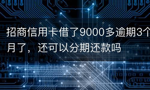 招商信用卡借了9000多逾期3个月了，还可以分期还款吗