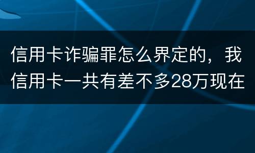 信用卡诈骗罪怎么界定的，我信用卡一共有差不多28万现在没有钱还了应该怎么办