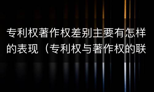 专利权著作权差别主要有怎样的表现（专利权与著作权的联系）
