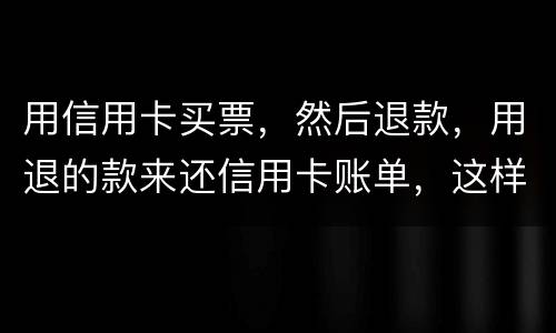 用信用卡买票，然后退款，用退的款来还信用卡账单，这样违法吗/