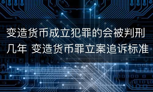 变造货币成立犯罪的会被判刑几年 变造货币罪立案追诉标准