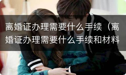 离婚证办理需要什么手续（离婚证办理需要什么手续和材料）