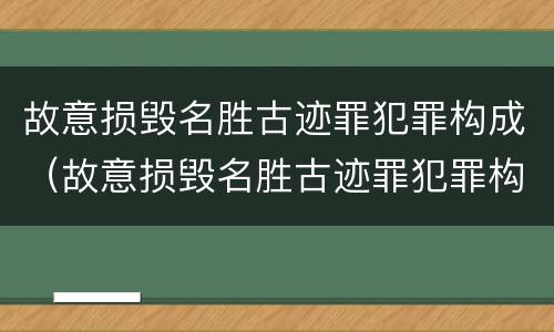 故意损毁名胜古迹罪犯罪构成（故意损毁名胜古迹罪犯罪构成犯罪吗）