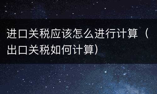 进口关税应该怎么进行计算（出口关税如何计算）