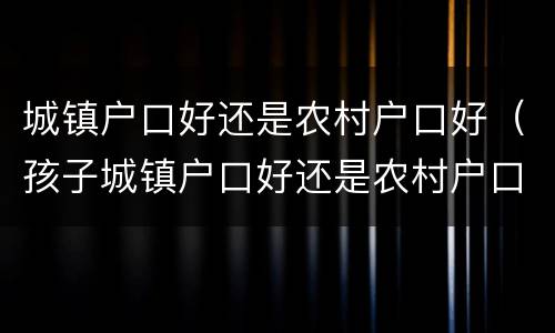 城镇户口好还是农村户口好（孩子城镇户口好还是农村户口好）
