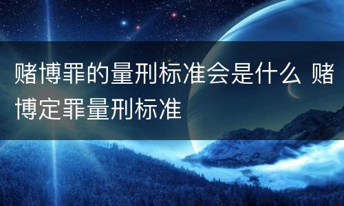 赌博罪的量刑标准会是什么 赌博定罪量刑标准