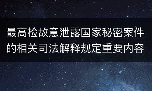 最高检故意泄露国家秘密案件的相关司法解释规定重要内容是什么