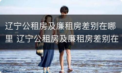 辽宁公租房及廉租房差别在哪里 辽宁公租房及廉租房差别在哪里啊