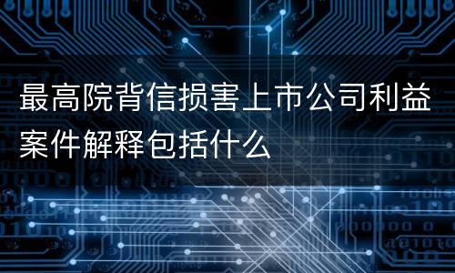 最高院背信损害上市公司利益案件解释包括什么
