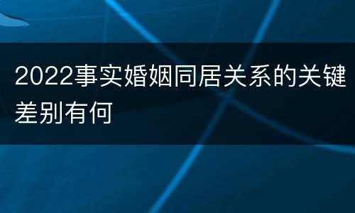2022事实婚姻同居关系的关键差别有何