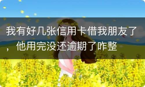 我有好几张信用卡借我朋友了，他用完没还逾期了咋整