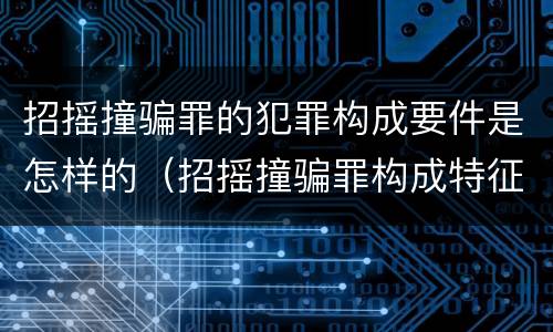 招摇撞骗罪的犯罪构成要件是怎样的（招摇撞骗罪构成特征）