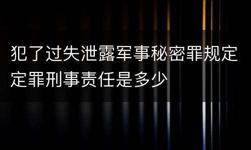 犯了过失泄露军事秘密罪规定定罪刑事责任是多少