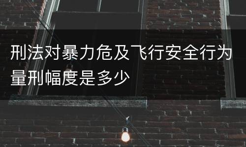 刑法对暴力危及飞行安全行为量刑幅度是多少