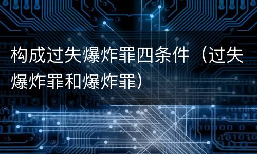 构成过失爆炸罪四条件（过失爆炸罪和爆炸罪）