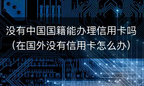 没有中国国籍能办理信用卡吗（在国外没有信用卡怎么办）