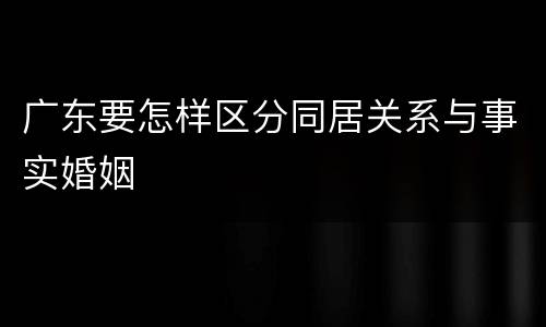 广东要怎样区分同居关系与事实婚姻