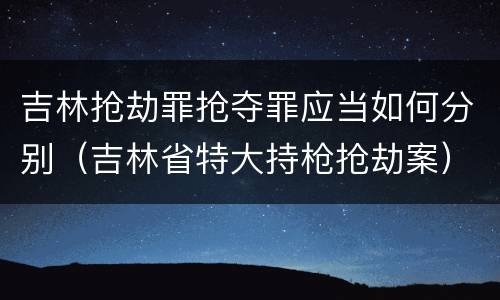 吉林抢劫罪抢夺罪应当如何分别（吉林省特大持枪抢劫案）