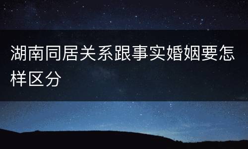湖南同居关系跟事实婚姻要怎样区分